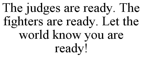  THE JUDGES ARE READY. THE FIGHTERS ARE READY. LET THE WORLD KNOW YOU ARE READY!