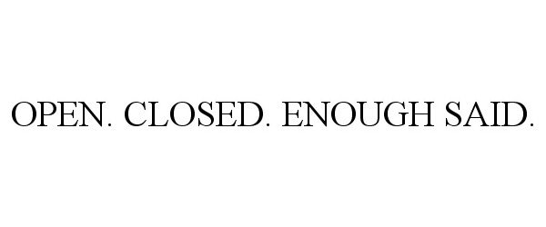 Trademark Logo OPEN. CLOSED. ENOUGH SAID.