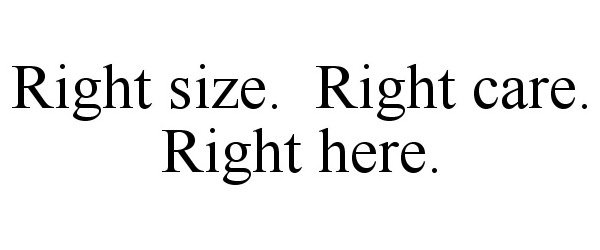  RIGHT SIZE. RIGHT CARE. RIGHT HERE.