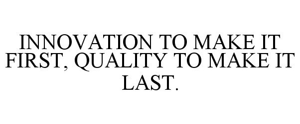  INNOVATION TO MAKE IT FIRST, QUALITY TO MAKE IT LAST.