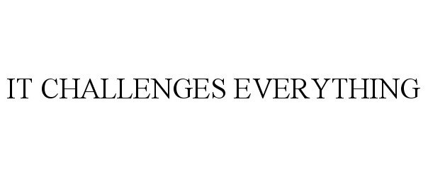  IT CHALLENGES EVERYTHING