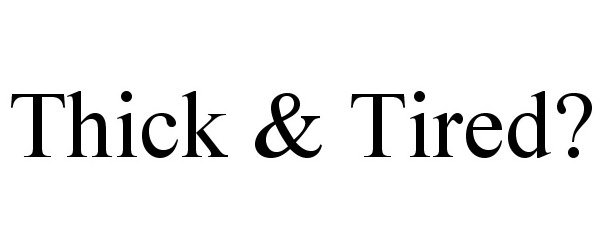  THICK &amp; TIRED?