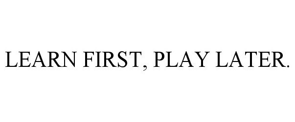  LEARN FIRST, PLAY LATER.