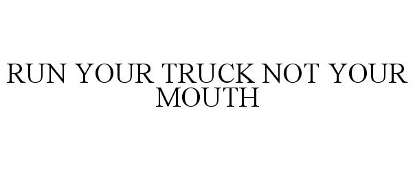  RUN YOUR TRUCK NOT YOUR MOUTH