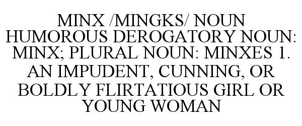  MINX /MINGKS/ NOUN HUMOROUS DEROGATORY NOUN: MINX; PLURAL NOUN: MINXES 1. AN IMPUDENT, CUNNING, OR BOLDLY FLIRTATIOUS GIRL OR YO