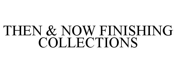  THEN &amp; NOW FINISHING COLLECTIONS