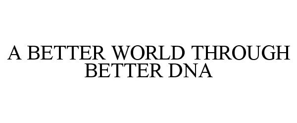  A BETTER WORLD THROUGH BETTER DNA