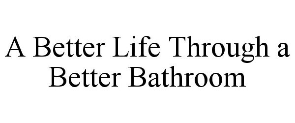 Trademark Logo A BETTER LIFE THROUGH A BETTER BATHROOM