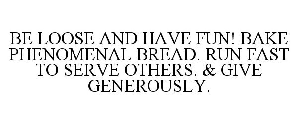  BE LOOSE AND HAVE FUN! BAKE PHENOMENAL BREAD. RUN FAST TO SERVE OTHERS. &amp; GIVE GENEROUSLY.