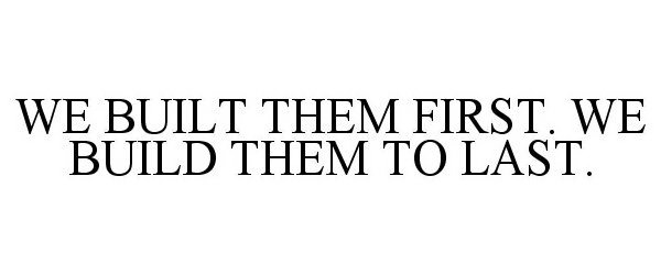  WE BUILT THEM FIRST. WE BUILD THEM TO LAST.