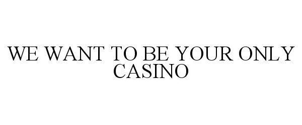  WE WANT TO BE YOUR ONLY CASINO
