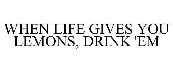  WHEN LIFE GIVES YOU LEMONS, DRINK 'EM