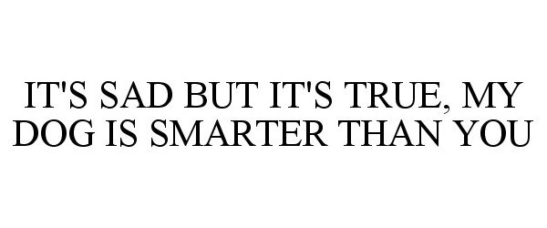  IT'S SAD BUT IT'S TRUE, MY DOG IS SMARTER THAN YOU