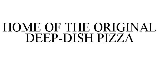  HOME OF THE ORIGINAL DEEP-DISH PIZZA