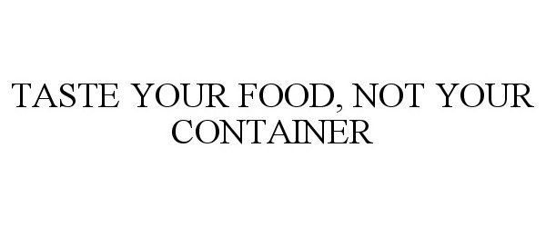 Trademark Logo TASTE YOUR FOOD, NOT YOUR CONTAINER