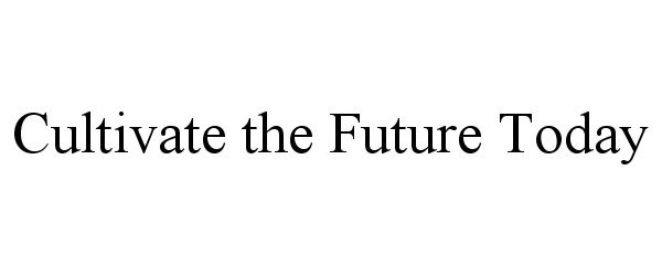  CULTIVATE THE FUTURE TODAY