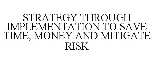  STRATEGY THROUGH IMPLEMENTATION TO SAVETIME, MONEY AND MITIGATE RISK