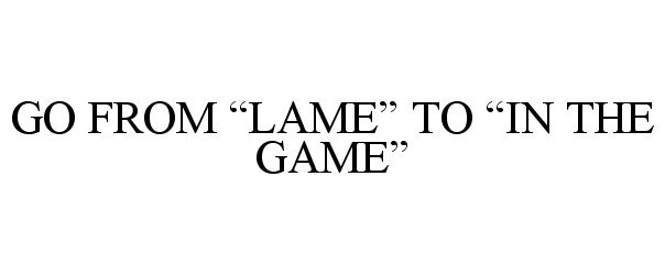  GO FROM "LAME" TO "IN THE GAME"