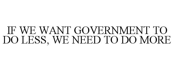 Trademark Logo IF WE WANT GOVERNMENT TO DO LESS, WE NEED TO DO MORE