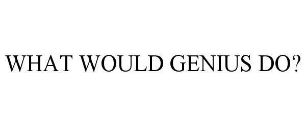  WHAT WOULD GENIUS DO?