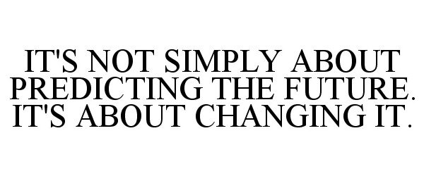  IT'S NOT SIMPLY ABOUT PREDICTING THE FUTURE. IT'S ABOUT CHANGING IT.