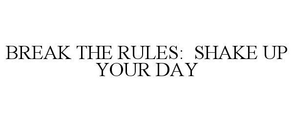 Trademark Logo BREAK THE RULES: SHAKE UP YOUR DAY