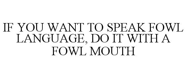 IF YOU WANT TO SPEAK FOWL LANGUAGE, DO IT WITH A FOWL MOUTH