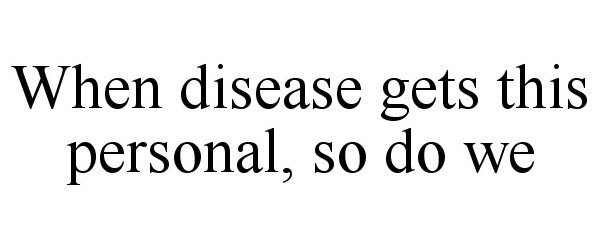  WHEN DISEASE GETS THIS PERSONAL, SO DO WE