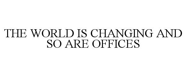  THE WORLD IS CHANGING AND SO ARE OFFICES