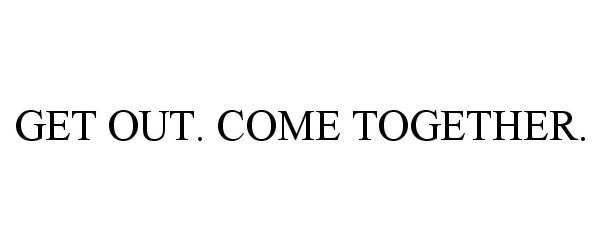  GET OUT. COME TOGETHER.