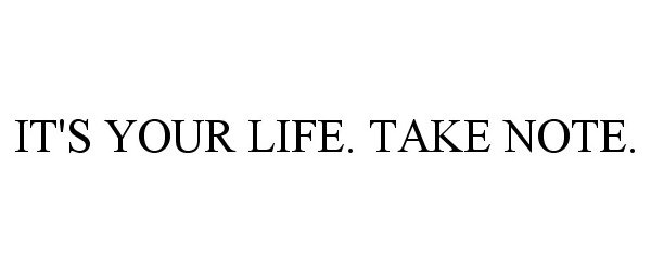  IT'S YOUR LIFE. TAKE NOTE.