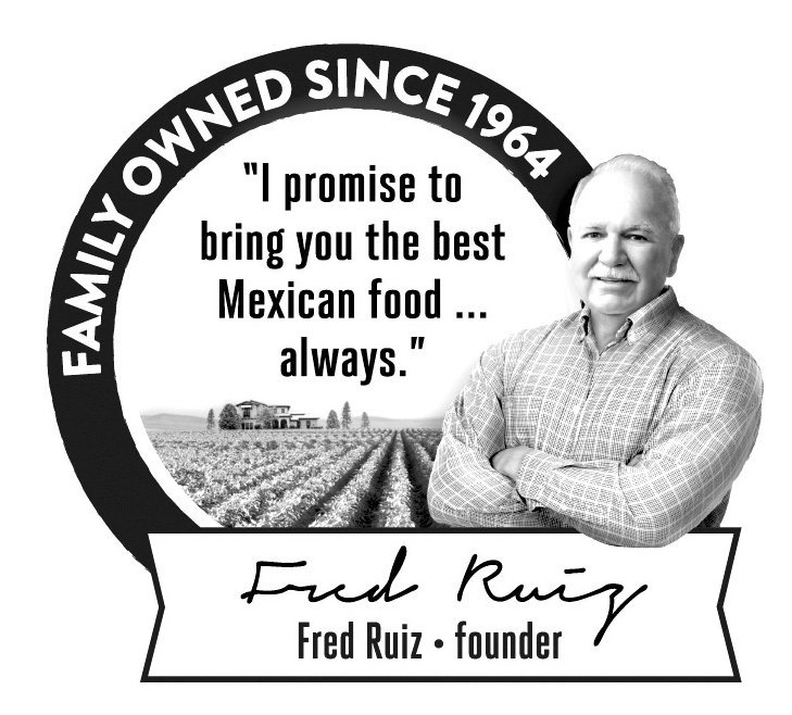  FAMILY OWNED SINCE 1964 "I PROMISE TO BRING YOU THE BEST MEXICAN FOOD ... ALWAYS." FRED RUIZ Â· FOUNDER