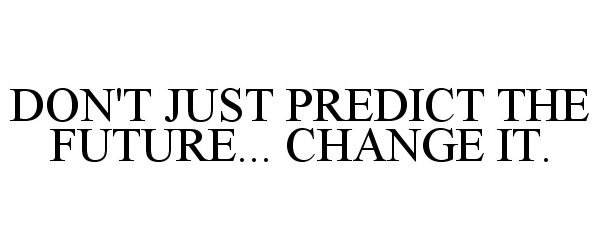  DON'T JUST PREDICT THE FUTURE... CHANGE IT.