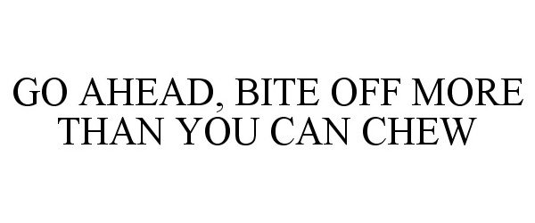  GO AHEAD, BITE OFF MORE THAN YOU CAN CHEW