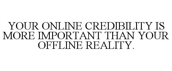  YOUR ONLINE CREDIBILITY IS MORE IMPORTANT THAN YOUR OFFLINE REALITY.