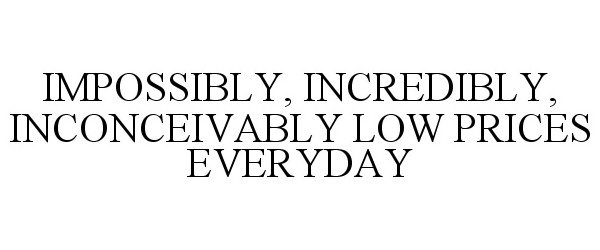  IMPOSSIBLY, INCREDIBLY, INCONCEIVABLY LOW PRICES EVERYDAY