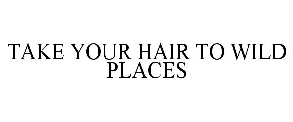  TAKE YOUR HAIR TO WILD PLACES