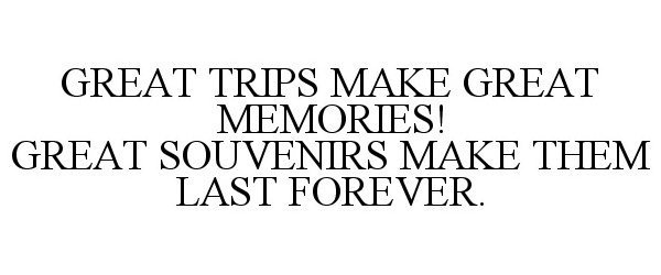  GREAT TRIPS MAKE GREAT MEMORIES! GREAT SOUVENIRS MAKE THEM LAST FOREVER.