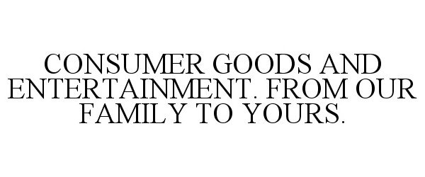 Trademark Logo CONSUMER GOODS AND ENTERTAINMENT. FROM OUR FAMILY TO YOURS.
