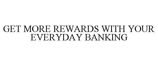 Trademark Logo GET MORE REWARDS WITH YOUR EVERYDAY BANKING