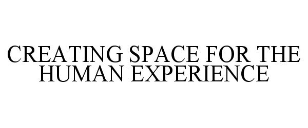  CREATING SPACE FOR THE HUMAN EXPERIENCE