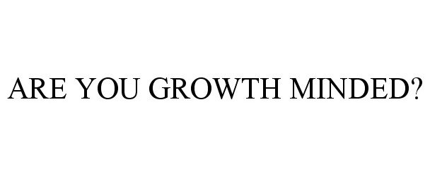  ARE YOU GROWTH MINDED?