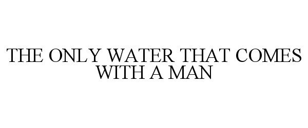 Trademark Logo THE ONLY WATER THAT COMES WITH A MAN
