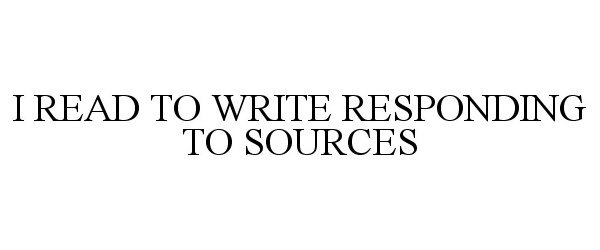  I READ TO WRITE RESPONDING TO SOURCES