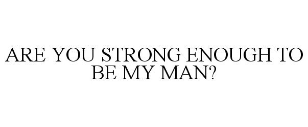  ARE YOU STRONG ENOUGH TO BE MY MAN?