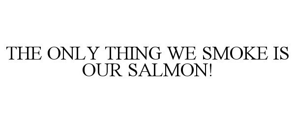  THE ONLY THING WE SMOKE IS OUR SALMON!