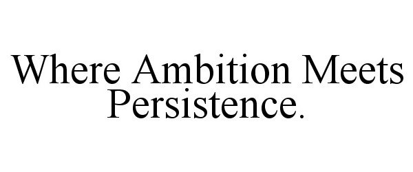  WHERE AMBITION MEETS PERSISTENCE.