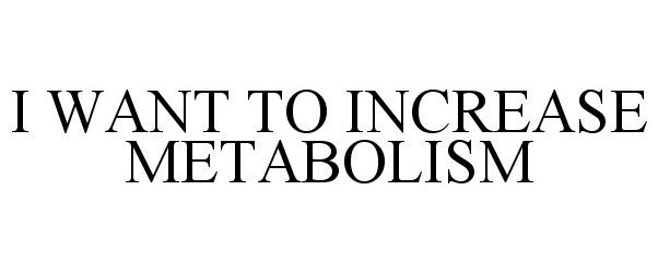 I WANT TO INCREASE METABOLISM