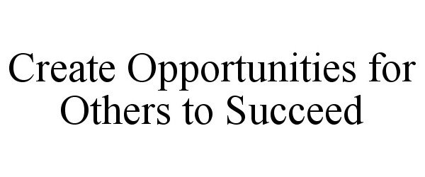  CREATE OPPORTUNITIES FOR OTHERS TO SUCCEED