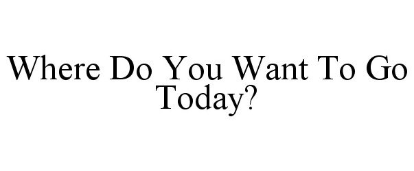 WHERE DO YOU WANT TO GO TODAY?